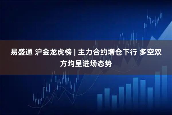 易盛通 沪金龙虎榜 | 主力合约增仓下行 多空双方均呈进场态势