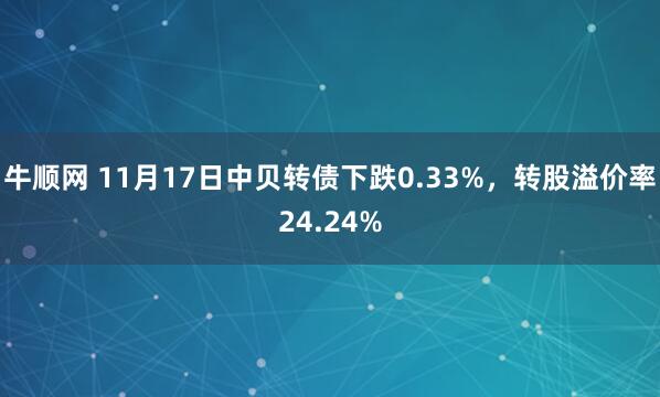 牛顺网 11月17日中贝转债下跌0.33%,转股溢价率24.24%