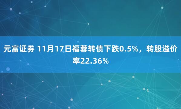 元富证券 11月17日福蓉转债下跌0.5%,转股溢价率22.36%