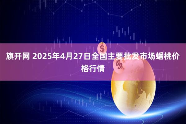 旗开网 2025年4月27日全国主要批发市场蟠桃价格行情