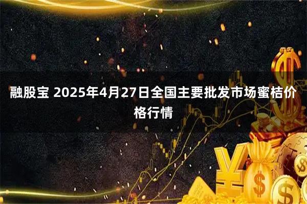 融股宝 2025年4月27日全国主要批发市场蜜桔价格行情