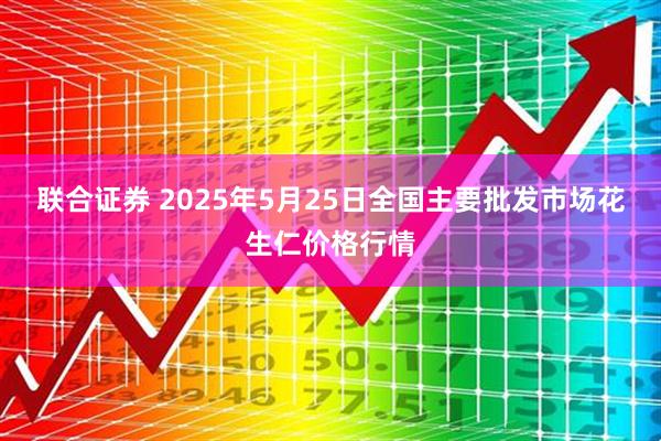 联合证券 2025年5月25日全国主要批发市场花生仁价格行情