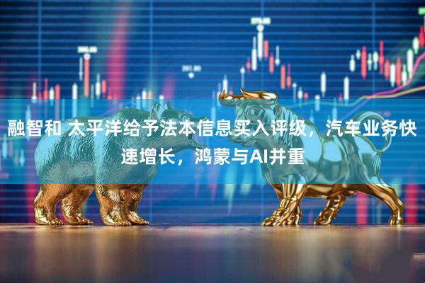 融智和 太平洋给予法本信息买入评级，汽车业务快速增长，鸿蒙与AI并重