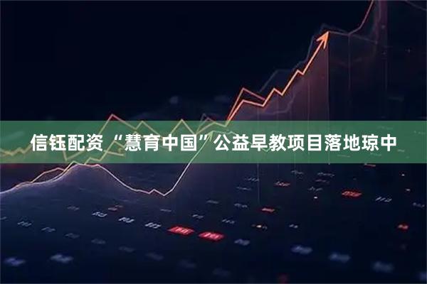 信钰配资 “慧育中国”公益早教项目落地琼中