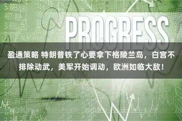盈通策略 特朗普铁了心要拿下格陵兰岛，白宫不排除动武，美军开始调动，欧洲如临大敌！