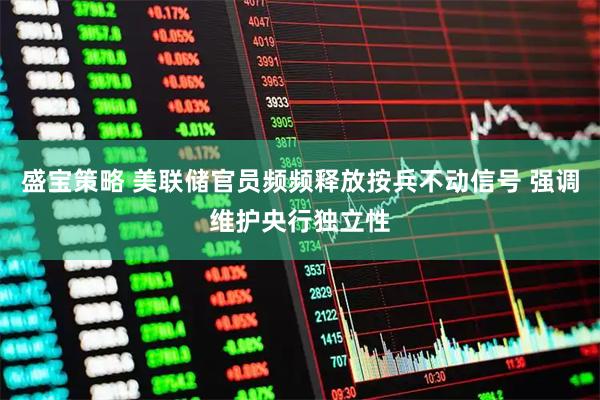 盛宝策略 美联储官员频频释放按兵不动信号 强调维护央行独立性