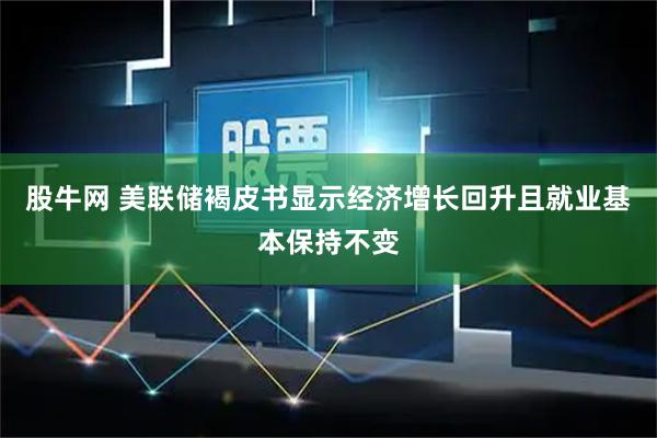 股牛网 美联储褐皮书显示经济增长回升且就业基本保持不变