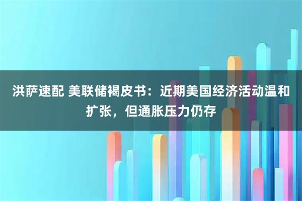 洪萨速配 美联储褐皮书：近期美国经济活动温和扩张，但通胀压力仍存