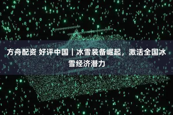方舟配资 好评中国|冰雪装备崛起,激活全国冰雪经济潜力