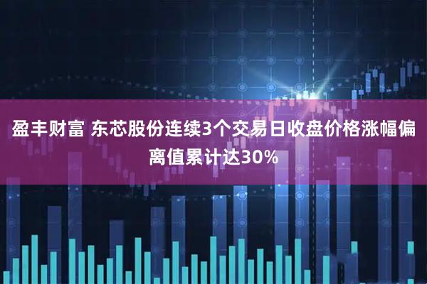 盈丰财富 东芯股份连续3个交易日收盘价格涨幅偏离值累计达30%