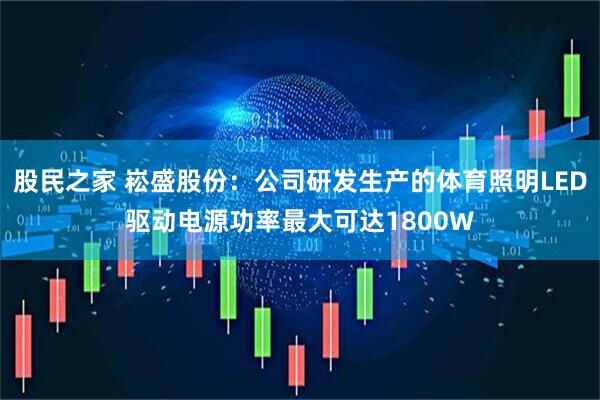 股民之家 崧盛股份:公司研发生产的体育照明LED驱动电源功率最大可达1800W