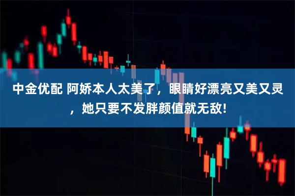 中金优配 阿娇本人太美了,眼睛好漂亮又美又灵,她只要不发胖颜值就无敌!