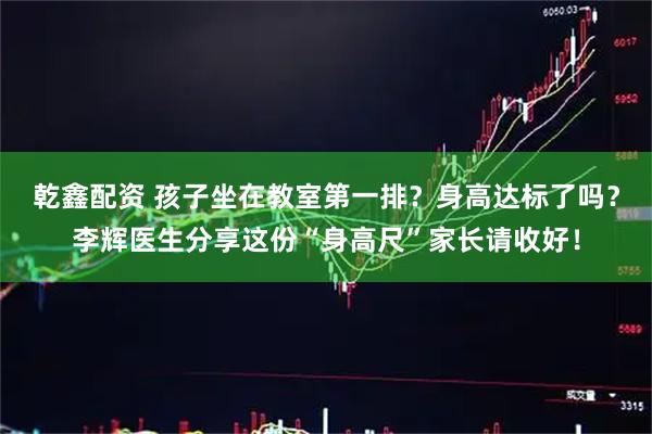 乾鑫配资 孩子坐在教室第一排?身高达标了吗?李辉医生分享这份“身高尺”家长请收好!