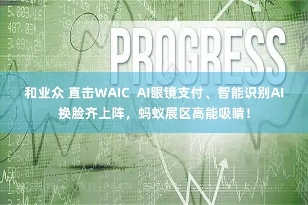 和业众 直击WAIC  AI眼镜支付、智能识别AI换脸齐上阵，蚂蚁展区高能吸睛！