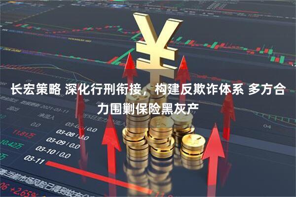 长宏策略 深化行刑衔接，构建反欺诈体系 多方合力围剿保险黑灰产