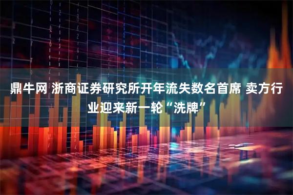 鼎牛网 浙商证券研究所开年流失数名首席 卖方行业迎来新一轮“洗牌”