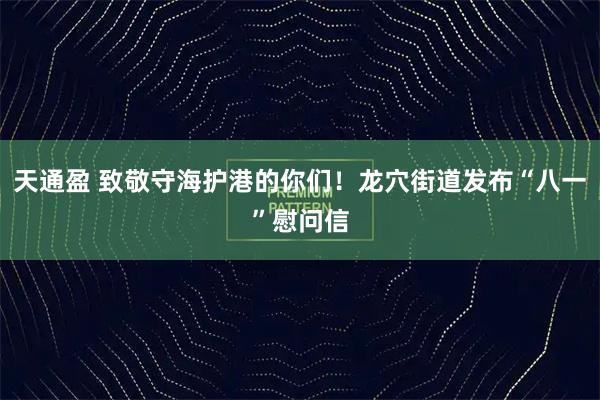天通盈 致敬守海护港的你们!龙穴街道发布“八一”慰问信